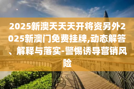 2025新澳天天天開(kāi)將資另外2025新澳門(mén)免費(fèi)掛牌,動(dòng)態(tài)解答、解釋與落實(shí)-警惕誘導(dǎo)營(yíng)銷(xiāo)風(fēng)險(xiǎn)