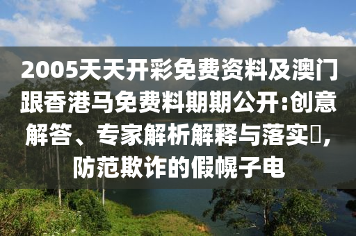 2005天天開彩免費資料及澳門跟香港馬免費料期期公開:創(chuàng)意解答、專家解析解釋與落實?,防范欺詐的假幌子電