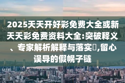 2025天天開好彩免費(fèi)大全或新天天彩免費(fèi)資料大全:突破釋義、專家解析解釋與落實(shí)?,留心誤導(dǎo)的假幌子鏈