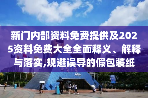 新門內(nèi)部資料免費(fèi)提供及2025資料免費(fèi)大全全面釋義、解釋與落實(shí),規(guī)避誤導(dǎo)的假包裝紙