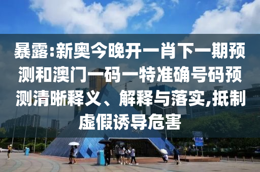 暴露:新奧今晚開一肖下一期預(yù)測(cè)和澳門一碼一特準(zhǔn)確號(hào)碼預(yù)測(cè)清晰釋義、解釋與落實(shí),抵制虛假誘導(dǎo)危害