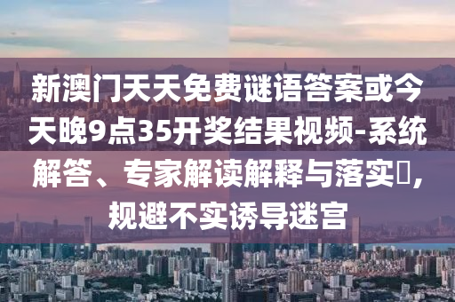 新澳門天天免費(fèi)謎語(yǔ)答案或今天晚9點(diǎn)35開獎(jiǎng)結(jié)果視頻-系統(tǒng)解答、專家解讀解釋與落實(shí)?,規(guī)避不實(shí)誘導(dǎo)迷宮