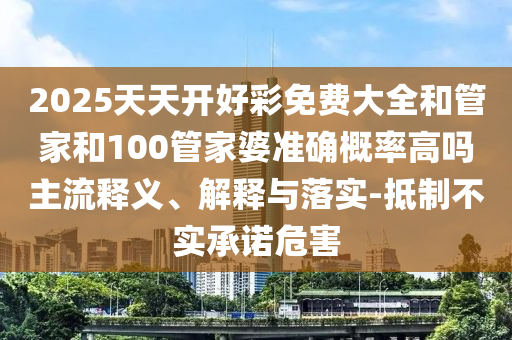 2025天天開好彩免費大全和管家和100管家婆準確概率高嗎主流釋義、解釋與落實-抵制不實承諾危害