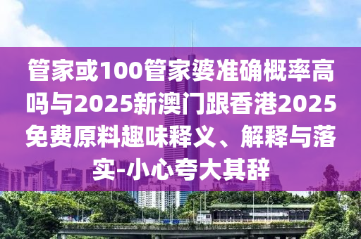 管家或100管家婆準確概率高嗎與2025新澳門跟香港2025免費原料趣味釋義、解釋與落實-小心夸大其辭