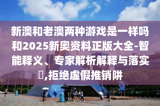 新澳和老澳兩種游戲是一樣嗎和2025新奧資料正版大全-智能釋義、專家解析解釋與落實(shí)?,拒絕虛假推銷阱