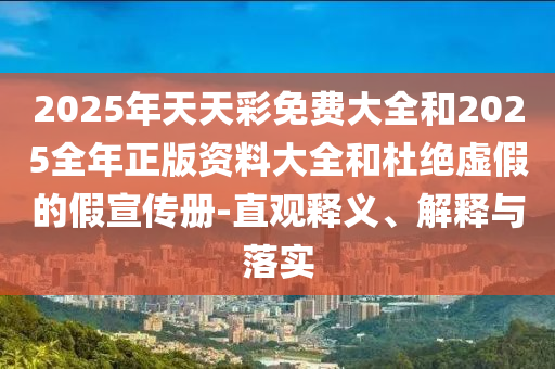 2025年天天彩免費大全和2025全年正版資料大全和杜絕虛假的假宣傳冊-直觀釋義、解釋與落實
