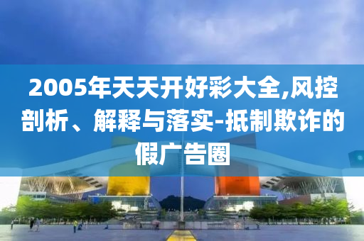 2005年天天開好彩大全,風(fēng)控剖析、解釋與落實-抵制欺詐的假廣告圈
