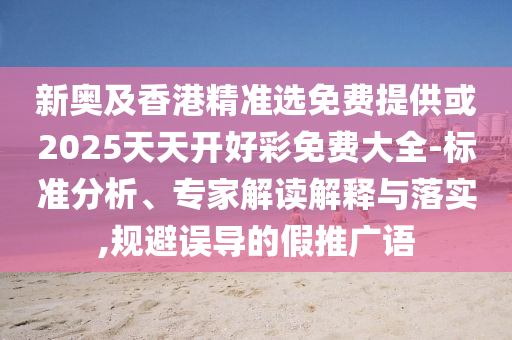 新奧及香港精準選免費提供或2025天天開好彩免費大全-標準分析、專家解讀解釋與落實,規(guī)避誤導的假推廣語