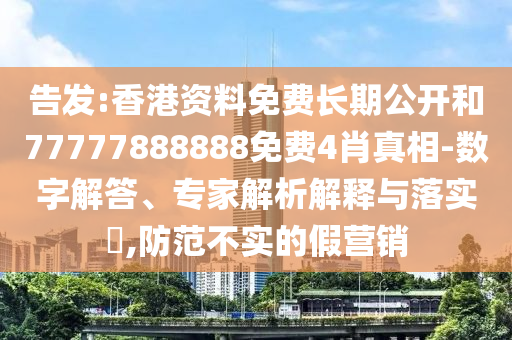 告發(fā):香港資料免費(fèi)長期公開和77777888888免費(fèi)4肖真相-數(shù)字解答、專家解析解釋與落實(shí)?,防范不實(shí)的假營銷