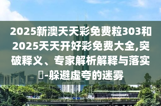 2025新澳天天彩免費(fèi)粒303和2025天天開好彩免費(fèi)大全,突破釋義、專家解析解釋與落實(shí)?-躲避虛夸的迷霧