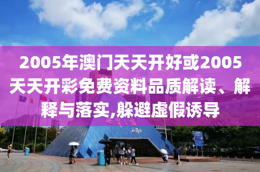 2005年澳門天天開好或2005天天開彩免費資料品質(zhì)解讀、解釋與落實,躲避虛假誘導