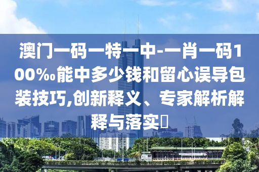 澳門(mén)一碼一特一中-一肖一碼100‰能中多少錢(qián)和留心誤導(dǎo)包裝技巧,創(chuàng)新釋義、專家解析解釋與落實(shí)?
