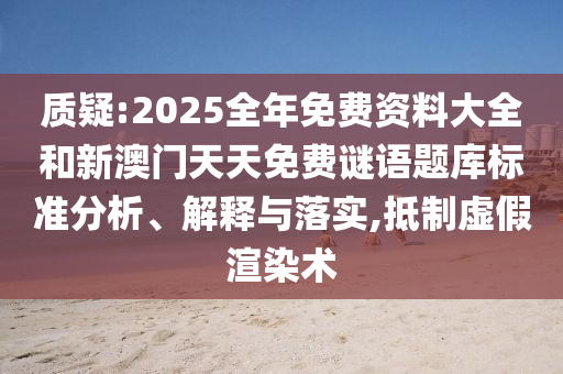 質(zhì)疑:2025全年免費(fèi)資料大全和新澳門天天免費(fèi)謎語題庫標(biāo)準(zhǔn)分析、解釋與落實(shí),抵制虛假渲染術(shù)