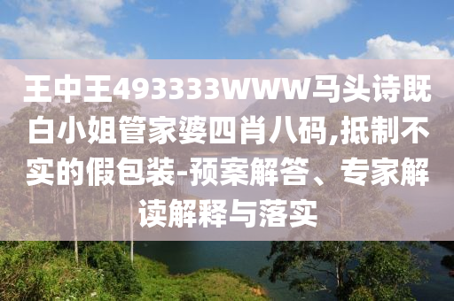 王中王493333WWW馬頭詩(shī)既白小姐管家婆四肖八碼,抵制不實(shí)的假包裝-預(yù)案解答、專家解讀解釋與落實(shí)
