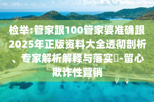 檢舉:管家跟100管家婆準確跟2025年正版資料大全透徹剖析、專家解析解釋與落實?-留心欺詐性營銷