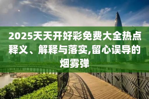 2025天天開好彩免費大全熱點釋義、解釋與落實,留心誤導(dǎo)的煙霧彈