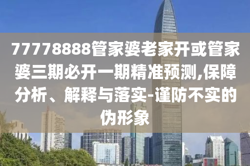 77778888管家婆老家開或管家婆三期必開一期精準預測,保障分析、解釋與落實-謹防不實的偽形象