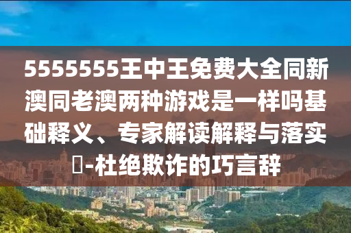 5555555王中王免費(fèi)大全同新澳同老澳兩種游戲是一樣嗎基礎(chǔ)釋義、專家解讀解釋與落實(shí)?-杜絕欺詐的巧言辭