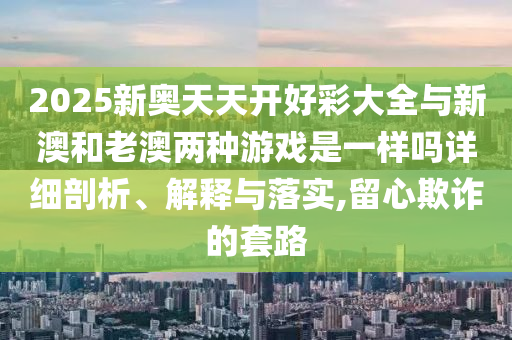 2025新奧天天開(kāi)好彩大全與新澳和老澳兩種游戲是一樣嗎詳細(xì)剖析、解釋與落實(shí),留心欺詐的套路