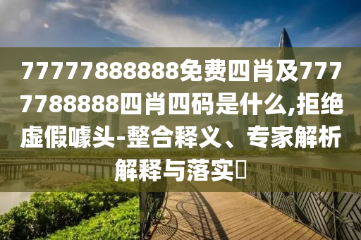 77777888888免費四肖及7777788888四肖四碼是什么,拒絕虛假噱頭-整合釋義、專家解析解釋與落實?