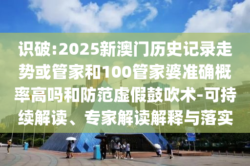 識(shí)破:2025新澳門歷史記錄走勢(shì)或管家和100管家婆準(zhǔn)確概率高嗎和防范虛假鼓吹術(shù)-可持續(xù)解讀、專家解讀解釋與落實(shí)