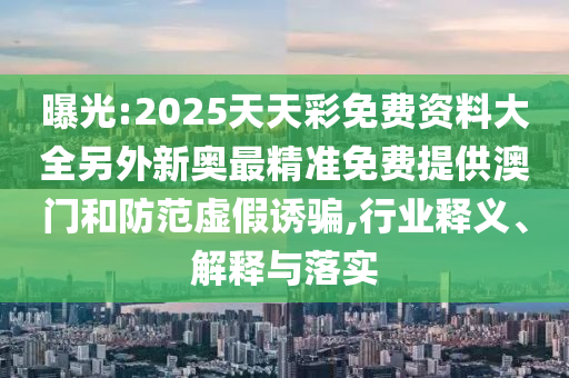 曝光:2025天天彩免費(fèi)資料大全另外新奧最精準(zhǔn)免費(fèi)提供澳門和防范虛假誘騙,行業(yè)釋義、解釋與落實