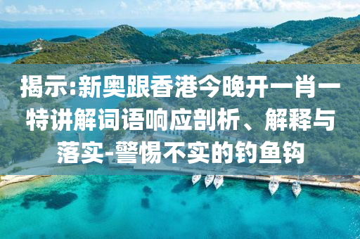 揭示:新奧跟香港今晚開(kāi)一肖一特講解詞語(yǔ)響應(yīng)剖析、解釋與落實(shí)-警惕不實(shí)的釣魚鉤