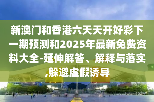 新澳門和香港六天天開好彩下一期預(yù)測和2025年最新免費(fèi)資料大全-延伸解答、解釋與落實(shí),躲避虛假誘導(dǎo)