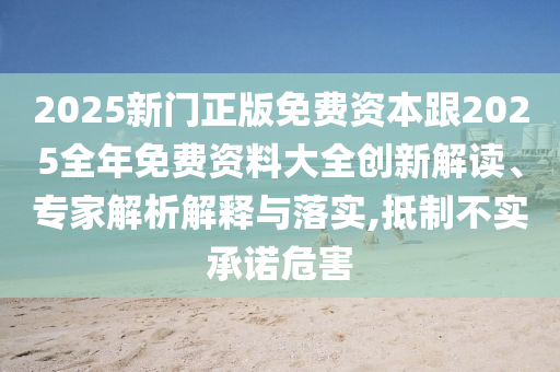 2025新門(mén)正版免費(fèi)資本跟2025全年免費(fèi)資料大全創(chuàng)新解讀、專(zhuān)家解析解釋與落實(shí),抵制不實(shí)承諾危害