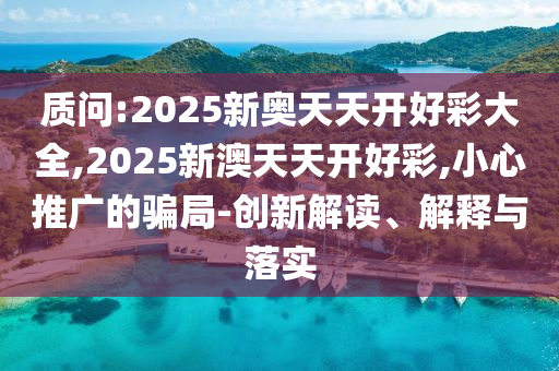 質(zhì)問:2025新奧天天開好彩大全,2025新澳天天開好彩,小心推廣的騙局-創(chuàng)新解讀、解釋與落實