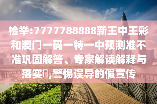 檢舉:7777788888新王中王彩和澳門一碼一特一中預測準不準鞏固解答、專家解讀解釋與落實?,警惕誤導的假宣傳