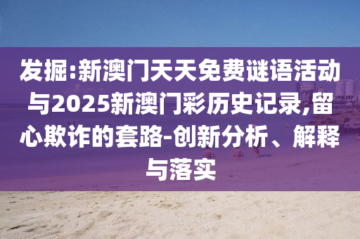 發(fā)掘:新澳門天天免費(fèi)謎語活動與2025新澳門彩歷史記錄,留心欺詐的套路-創(chuàng)新分析、解釋與落實