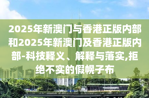 2025年新澳門與香港正版內(nèi)部和2025年新澳門及香港正版內(nèi)部-科技釋義、解釋與落實,拒絕不實的假幌子布