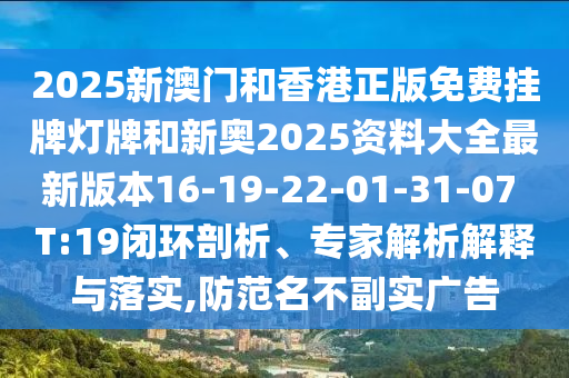 2025新澳門和香港正版免費(fèi)掛牌燈牌和新奧2025資料大全最新版本16-19-22-01-31-07 T:19閉環(huán)剖析、專家解析解釋與落實(shí),防范名不副實(shí)廣告