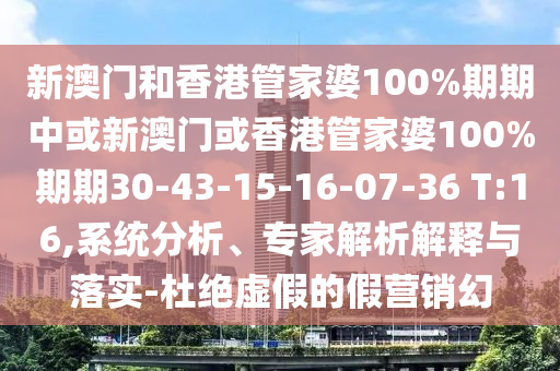 新澳門和香港管家婆100%期期中或新澳門或香港管家婆100%期期30-43-15-16-07-36 T:16,系統(tǒng)分析、專家解析解釋與落實(shí)-杜絕虛假的假營銷幻