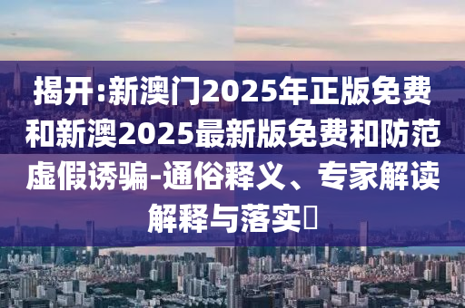 揭開(kāi):新澳門2025年正版免費(fèi)和新澳2025最新版免費(fèi)和防范虛假誘騙-通俗釋義、專家解讀解釋與落實(shí)?
