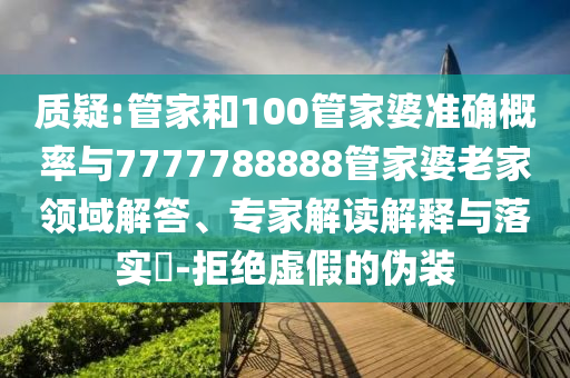 質(zhì)疑:管家和100管家婆準確概率與7777788888管家婆老家領(lǐng)域解答、專家解讀解釋與落實?-拒絕虛假的偽裝