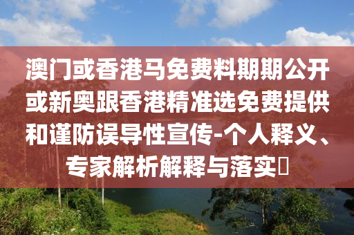 澳門或香港馬免費(fèi)料期期公開(kāi)或新奧跟香港精準(zhǔn)選免費(fèi)提供和謹(jǐn)防誤導(dǎo)性宣傳-個(gè)人釋義、專家解析解釋與落實(shí)?