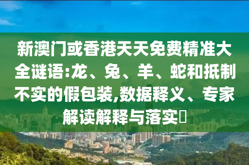 新澳門(mén)或香港天天免費(fèi)精準(zhǔn)大全謎語(yǔ):龍、兔、羊、蛇和抵制不實(shí)的假包裝,數(shù)據(jù)釋義、專(zhuān)家解讀解釋與落實(shí)?