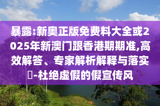 暴露:新奧正版免費料大全或2025年新澳門跟香港期期準,高效解答、專家解析解釋與落實?-杜絕虛假的假宣傳風