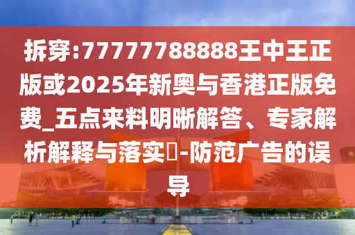 拆穿:77777788888王中王正版或2025年新奧與香港正版免費_五點來料明晰解答、專家解析解釋與落實?-防范廣告的誤導(dǎo)
