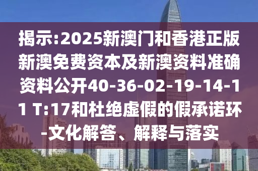 揭示:2025新澳門和香港正版新澳免費(fèi)資本及新澳資料準(zhǔn)確資料公開40-36-02-19-14-11 T:17和杜絕虛假的假承諾環(huán)-文化解答、解釋與落實(shí)