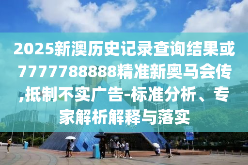 2025新澳歷史記錄查詢結果或7777788888精準新奧馬會傳,抵制不實廣告-標準分析、專家解析解釋與落實