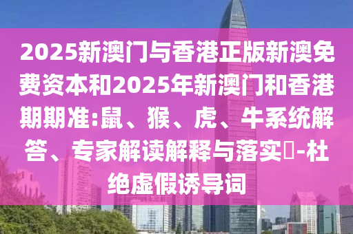 2025新澳門與香港正版新澳免費(fèi)資本和2025年新澳門和香港期期準(zhǔn):鼠、猴、虎、牛系統(tǒng)解答、專家解讀解釋與落實(shí)?-杜絕虛假誘導(dǎo)詞