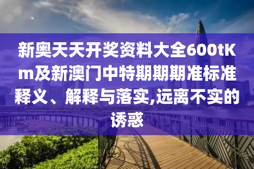 新奧天天開獎資料大全600tKm及新澳門中特期期期準(zhǔn)標(biāo)準(zhǔn)釋義、解釋與落實(shí),遠(yuǎn)離不實(shí)的誘惑