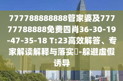 777788888888管家婆及77777788888免費(fèi)四肖36-30-19-47-35-18 T:23高效解答、專家解讀解釋與落實(shí)?-躲避虛假誘導(dǎo)