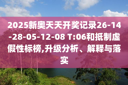 2025新奧天天開獎記錄26-14-28-05-12-08 T:06和抵制虛假性標榜,升級分析、解釋與落實