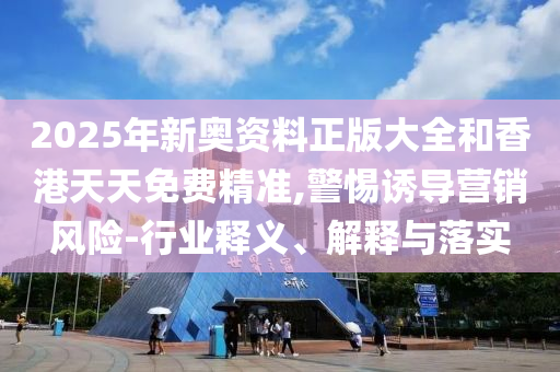 2025年新奧資料正版大全和香港天天免費(fèi)精準(zhǔn),警惕誘導(dǎo)營(yíng)銷風(fēng)險(xiǎn)-行業(yè)釋義、解釋與落實(shí)