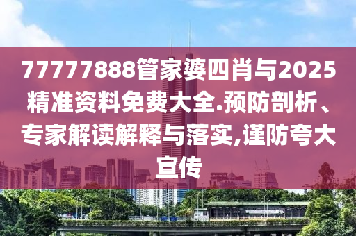 77777888管家婆四肖與2025精準(zhǔn)資料免費大全.預(yù)防剖析、專家解讀解釋與落實,謹(jǐn)防夸大宣傳
