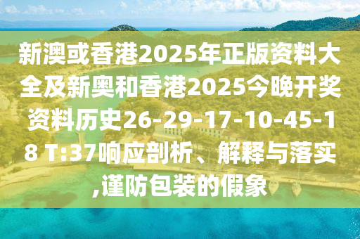 新澳或香港2025年正版資料大全及新奧和香港2025今晚開(kāi)獎(jiǎng)資料歷史26-29-17-10-45-18 T:37響應(yīng)剖析、解釋與落實(shí),謹(jǐn)防包裝的假象